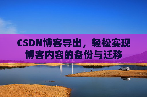 CSDN博客导出,轻松实现博客内容的备份与迁移 CSDN博客导出,轻松实现博客内容的备份与迁移